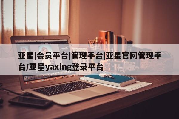 亚星管理平台 亚星手机版亚星|会员平台|管理平台|亚星官网管理平台/亚星yaxing登录平台