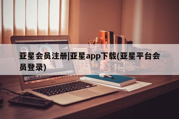 亚星管理平台 亚星手机版|亚星app下载(亚星平台会员登录)