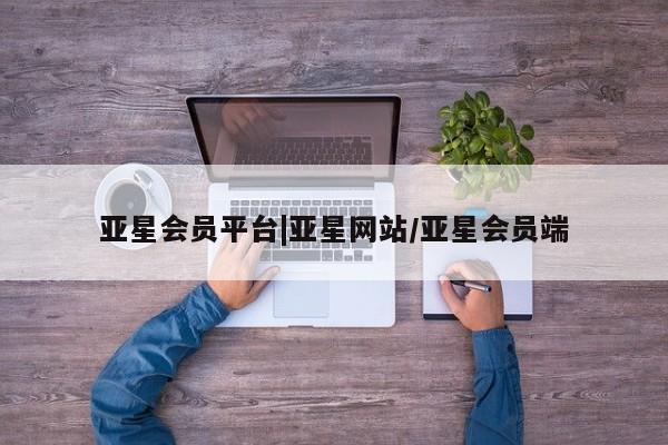 亚星管理平台 亚星手机版亚星会员平台|亚星网站/亚星会员端