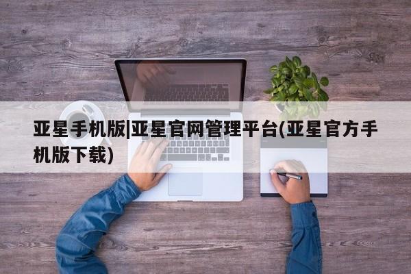 亚星管理平台 亚星手机版亚星手机版|亚星官网管理平台(亚星官方手机版下载)