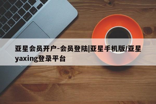 亚星管理平台 亚星手机版亚星会员开户-会员登陆|亚星手机版/亚星yaxing登录平台
