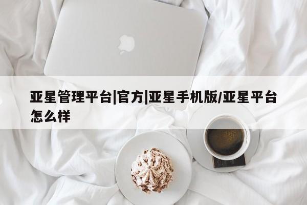 亚星管理平台 亚星手机版亚星管理平台|官方|亚星手机版/亚星平台怎么样