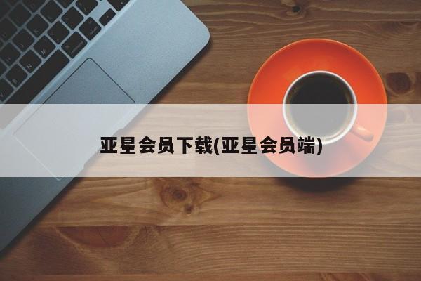 亚星管理平台 亚星手机版亚星会员下载(亚星会员端)