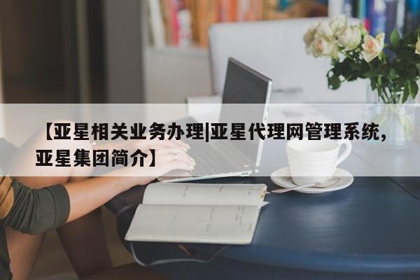 亚星管理平台 亚星手机版【亚星相关业务办理|亚星代理网管理系统,亚星集团简介】