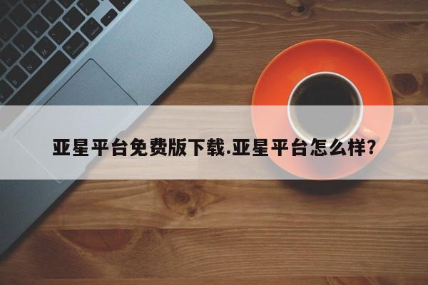 亚星管理平台 亚星手机版亚星平台免费版下载.亚星平台怎么样？