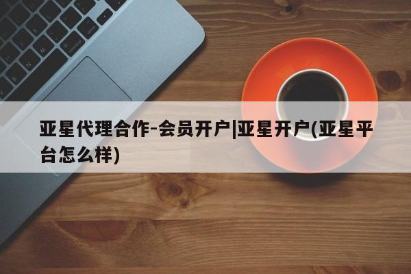 亚星管理平台 亚星手机版亚星代理合作-会员开户|亚星开户(亚星平台怎么样)