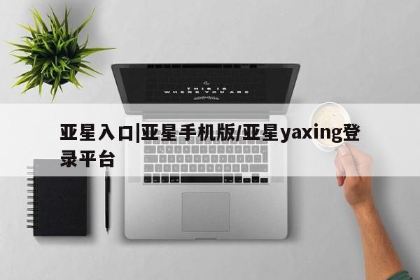 亚星管理平台 亚星手机版亚星入口|亚星手机版/亚星yaxing登录平台