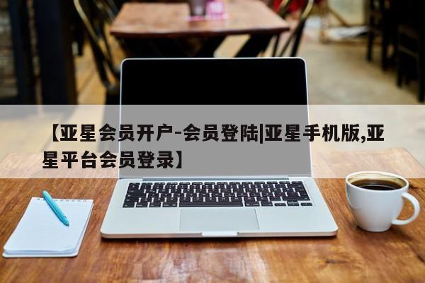 亚星管理平台 亚星手机版【亚星会员开户-会员登陆|亚星手机版,亚星平台会员登录】